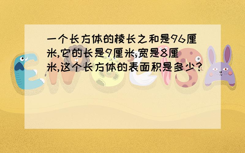 一个长方体的棱长之和是96厘米,它的长是9厘米,宽是8厘米,这个长方体的表面积是多少?