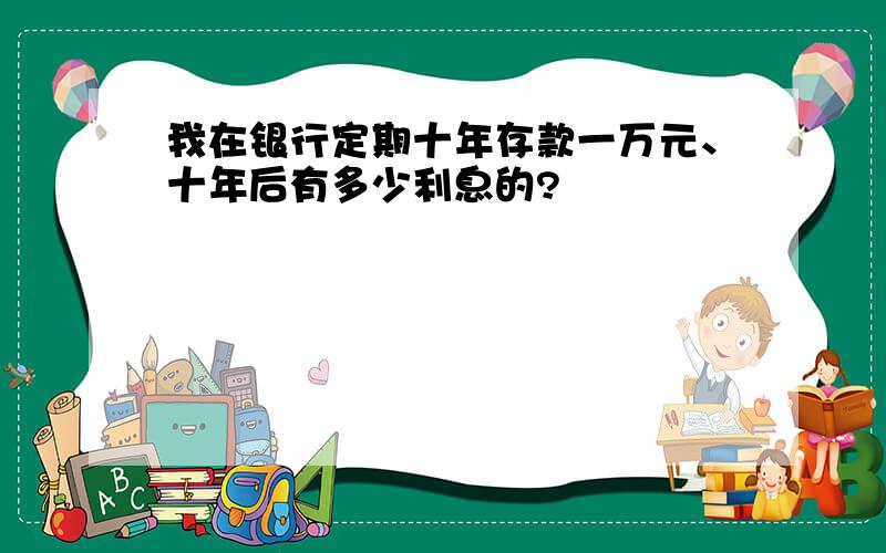 我在银行定期十年存款一万元、十年后有多少利息的?