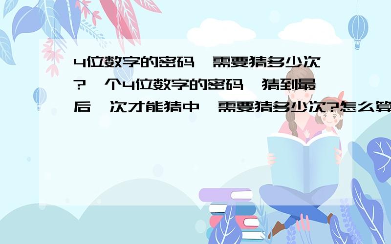 4位数字的密码,需要猜多少次?一个4位数字的密码,猜到最后一次才能猜中,需要猜多少次?怎么算的?