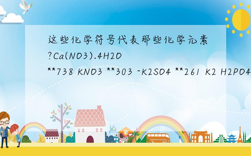 这些化学符号代表那些化学元素?Ca(NO3).4H2O **738 KNO3 **303 -K2SO4 **261 K2 H2PO4 **136 MgSO4.7H2O **204 FeEDTA **10 H3BO3 **2.5 MnSO4.1H2O **2.5 ZnSO4.7H2O **0.5 CuSO4.5H2O **0.08 NaMoO4.2H2O **0.12那位知道告诉我,仔细一点,谢