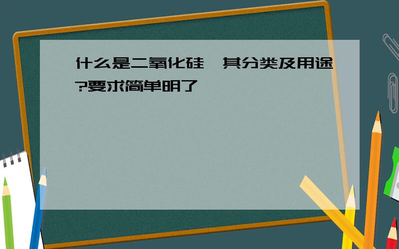 什么是二氧化硅,其分类及用途?要求简单明了