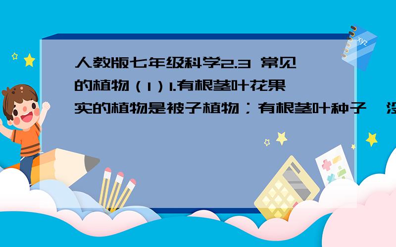 人教版七年级科学2.3 常见的植物（1）1.有根茎叶花果实的植物是被子植物；有根茎叶种子,没有花和果实的植物是（）;只有根茎叶的植物是（）；只有茎叶的植物是（）；生物体由单细胞或