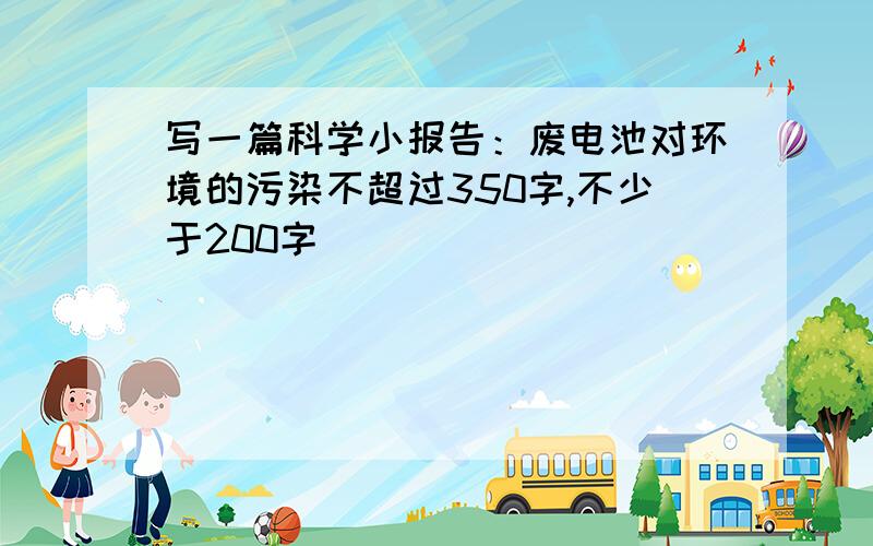 写一篇科学小报告：废电池对环境的污染不超过350字,不少于200字