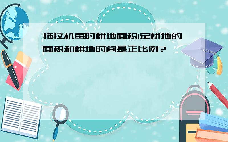 拖拉机每时耕地面积1定耕地的面积和耕地时间是正比例?