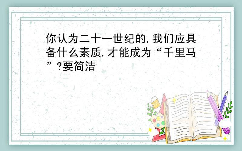 你认为二十一世纪的,我们应具备什么素质,才能成为“千里马”?要简洁