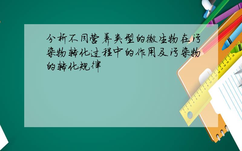 分析不同营养类型的微生物在污染物转化过程中的作用及污染物的转化规律