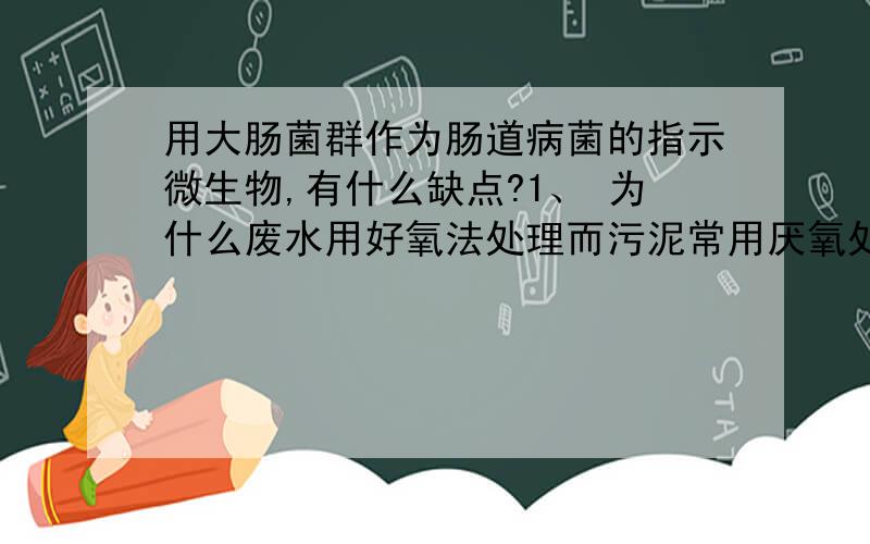 用大肠菌群作为肠道病菌的指示微生物,有什么缺点?1、 为什么废水用好氧法处理而污泥常用厌氧处理