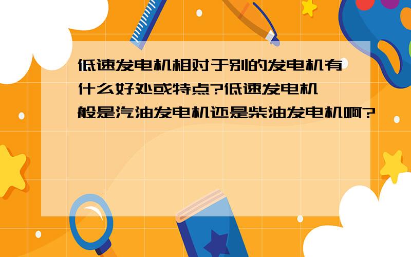 低速发电机相对于别的发电机有什么好处或特点?低速发电机一般是汽油发电机还是柴油发电机啊?