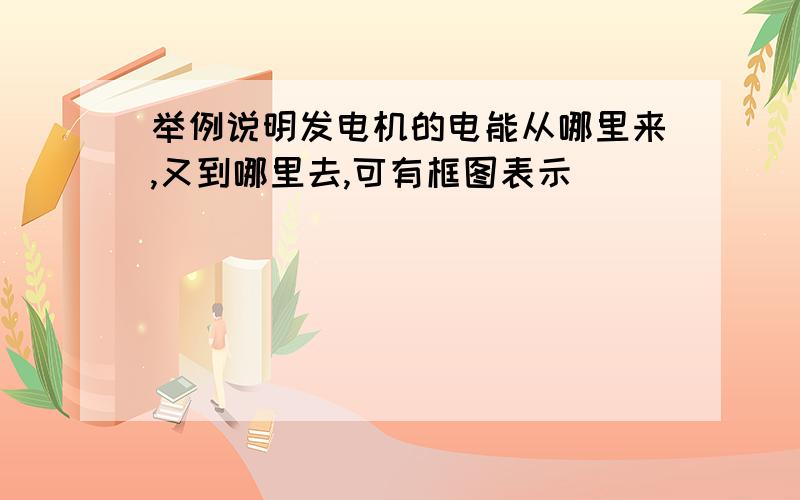 举例说明发电机的电能从哪里来,又到哪里去,可有框图表示