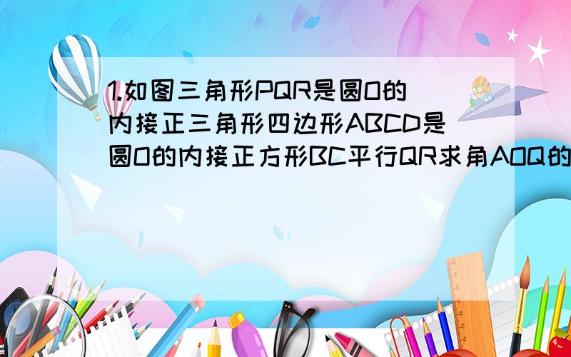 1.如图三角形PQR是圆O的内接正三角形四边形ABCD是圆O的内接正方形BC平行QR求角AOQ的度数（要过程或者是简单的思路）图http://hi.baidu.com/%CE%CA%CC%E2%C4%BF%B5%C4x/album/item/99f41830aa757e04ebc4af13.html2.已知