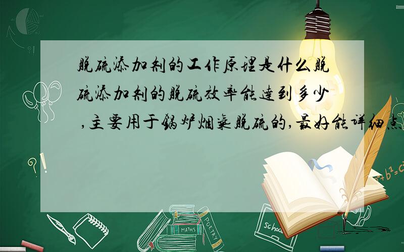 脱硫添加剂的工作原理是什么脱硫添加剂的脱硫效率能达到多少 ,主要用于锅炉烟气脱硫的,最好能详细点,还有脱硫添加剂和脱硫催化剂的区别呢?