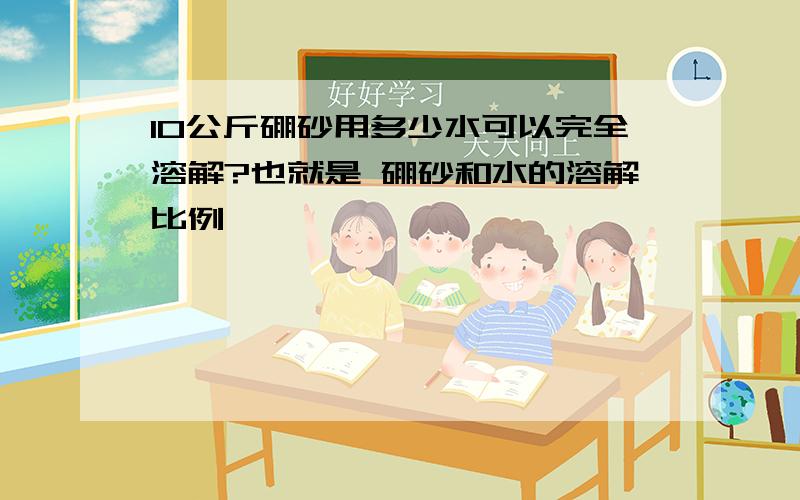 10公斤硼砂用多少水可以完全溶解?也就是 硼砂和水的溶解比例