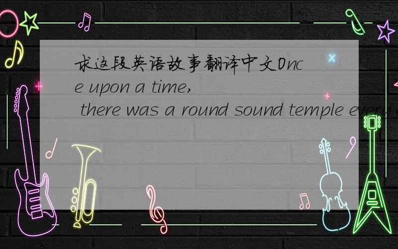 求这段英语故事翻译中文Once upon a time, there was a round sound temple every day, many people shakily worshipping Buddha, incense and thick. In the round sound temples before there is a spider on the beam knot net, because everyday is ince