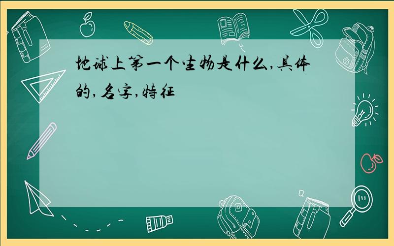 地球上第一个生物是什么,具体的,名字,特征