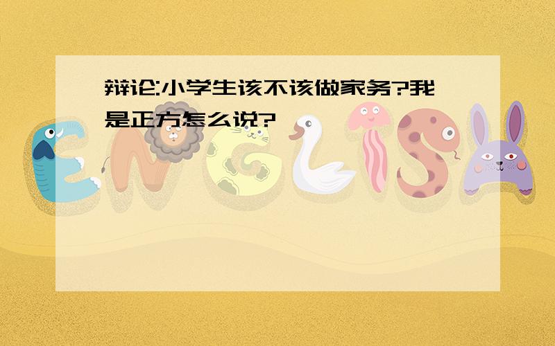 辩论:小学生该不该做家务?我是正方怎么说?