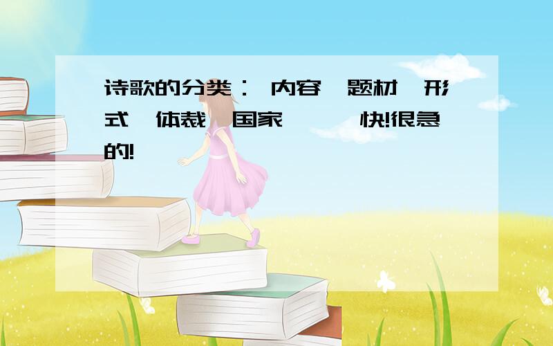 诗歌的分类： 内容、题材、形式、体裁、国家　　　快!很急的!