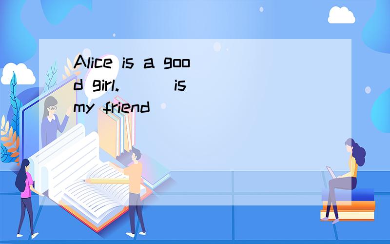 Alice is a good girl.( ) is my friend