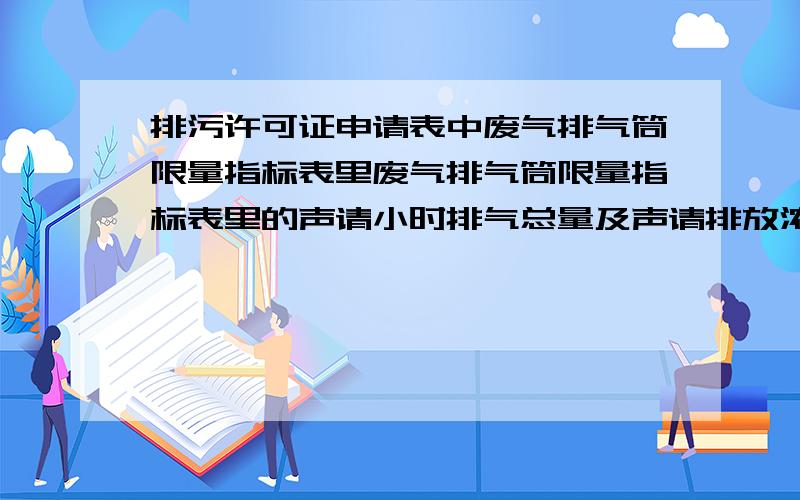 排污许可证申请表中废气排气筒限量指标表里废气排气筒限量指标表里的声请小时排气总量及声请排放浓度怎么算出来的