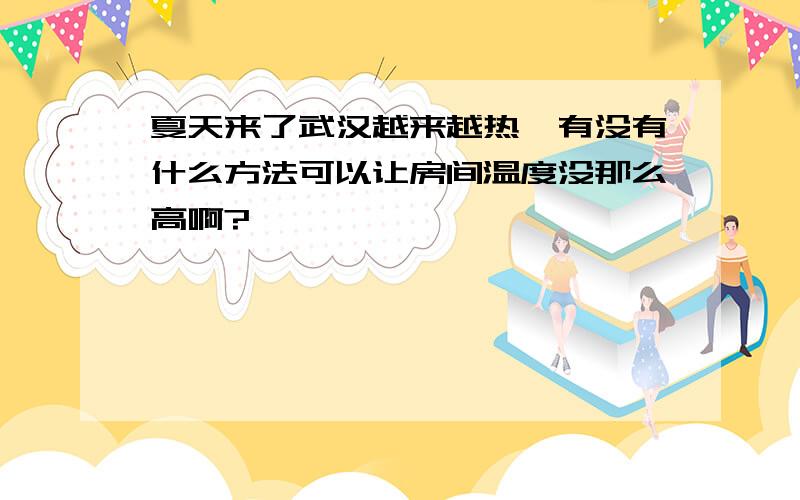 夏天来了武汉越来越热,有没有什么方法可以让房间温度没那么高啊?