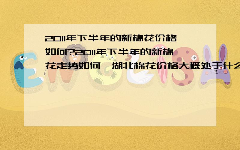 2011年下半年的新棉花价格如何?2011年下半年的新棉花走势如何,湖北棉花价格大概处于什么价格?