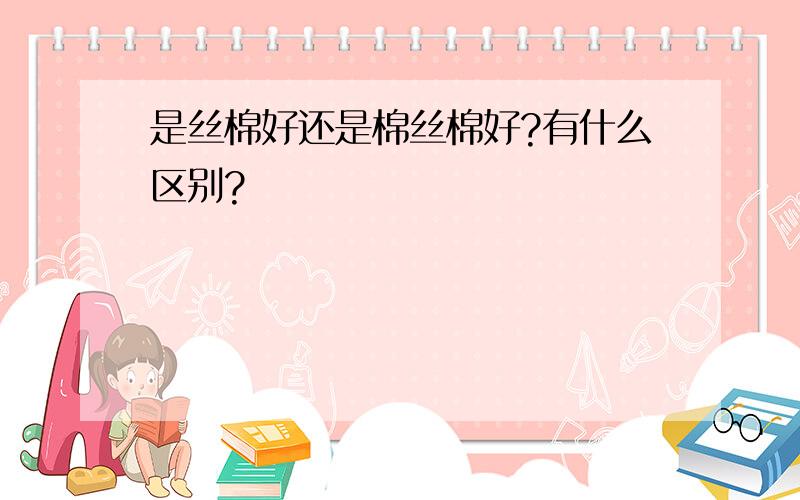 是丝棉好还是棉丝棉好?有什么区别?