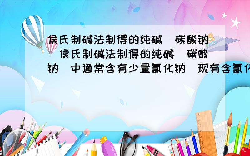 侯氏制碱法制得的纯碱(碳酸钠)侯氏制碱法制得的纯碱（碳酸钠）中通常含有少量氯化钠．现有含氯化钠杂志的纯碱样品22.8g,全部溶解在350．0g水中,向溶液中加入氯化钡溶液166．6g,恰好完全