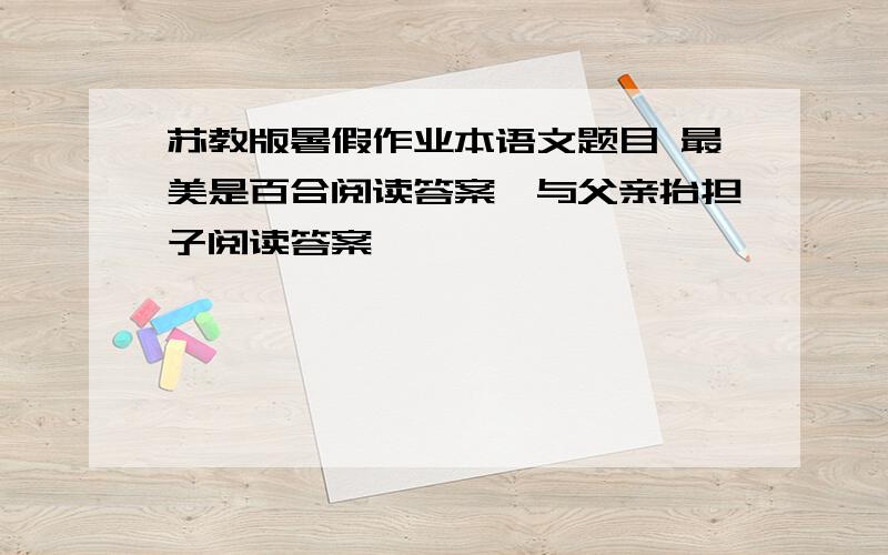 苏教版暑假作业本语文题目 最美是百合阅读答案…与父亲抬担子阅读答案…