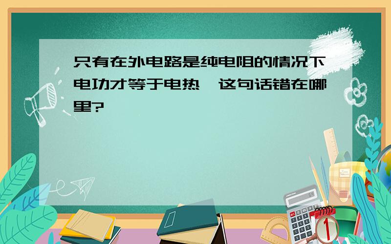 只有在外电路是纯电阻的情况下电功才等于电热,这句话错在哪里?