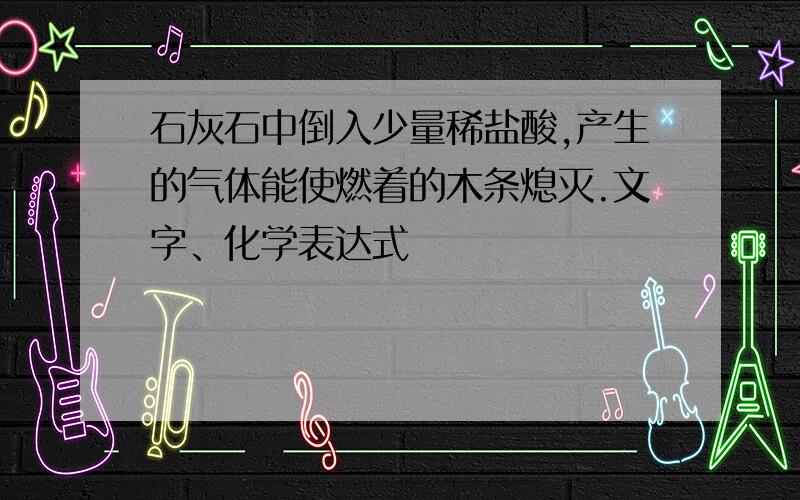 石灰石中倒入少量稀盐酸,产生的气体能使燃着的木条熄灭.文字、化学表达式