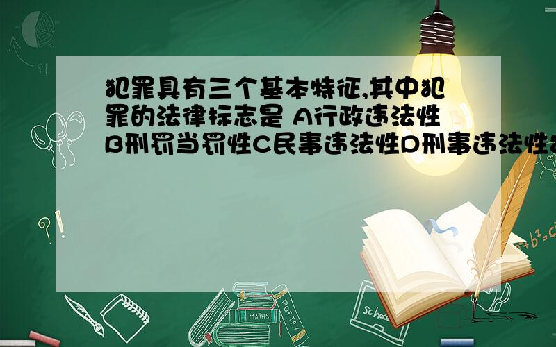 犯罪具有三个基本特征,其中犯罪的法律标志是 A行政违法性B刑罚当罚性C民事违法性D刑事违法性犯罪具有三个基本特征,其中犯罪的法律标志是 A行政违法性B刑罚当罚性C民事违法性D刑事违法