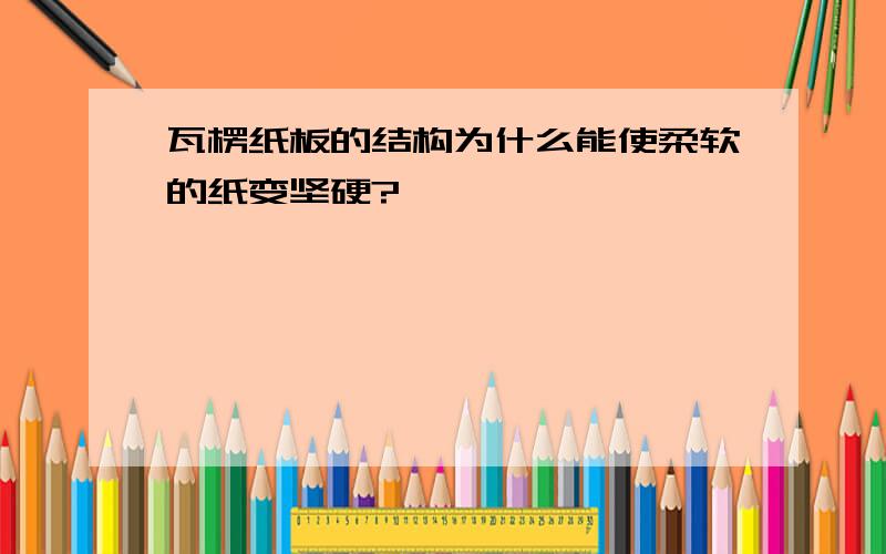 瓦楞纸板的结构为什么能使柔软的纸变坚硬?