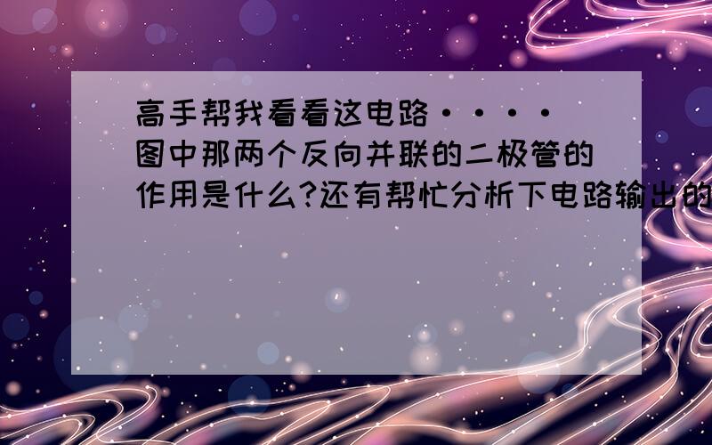 高手帮我看看这电路···· 图中那两个反向并联的二极管的作用是什么?还有帮忙分析下电路输出的···那两个二极管能否去掉?