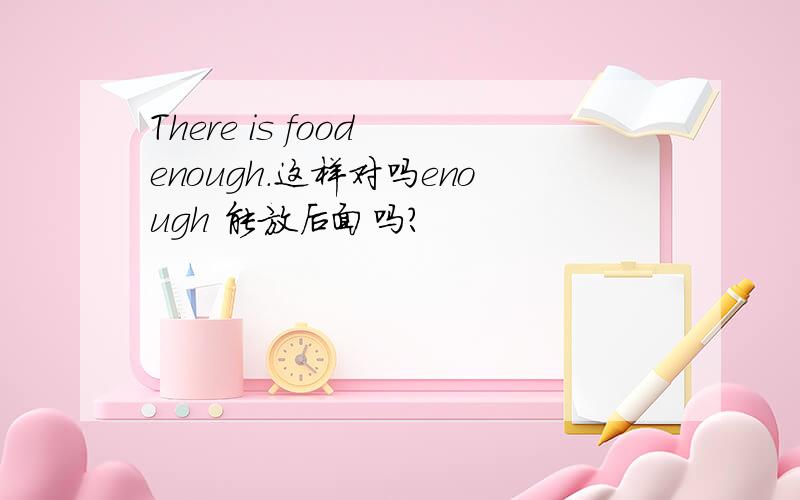 There is food enough.这样对吗enough 能放后面吗?