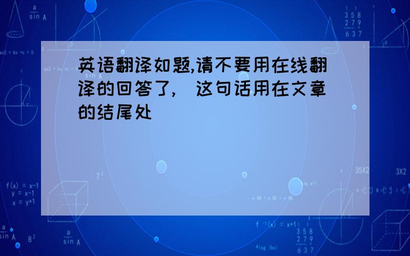 英语翻译如题,请不要用在线翻译的回答了,（这句话用在文章的结尾处）