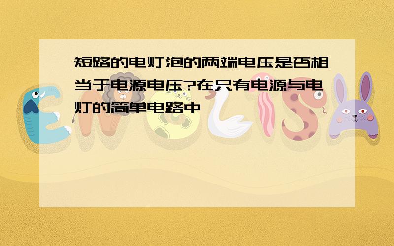 短路的电灯泡的两端电压是否相当于电源电压?在只有电源与电灯的简单电路中