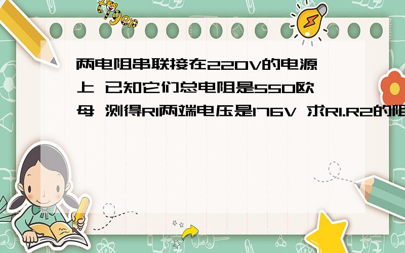 两电阻串联接在220V的电源上 已知它们总电阻是550欧母 测得R1两端电压是176V 求R1.R2的阻值各多少 我现...两电阻串联接在220V的电源上 已知它们总电阻是550欧母 测得R1两端电压是176V 求R1.R2的阻