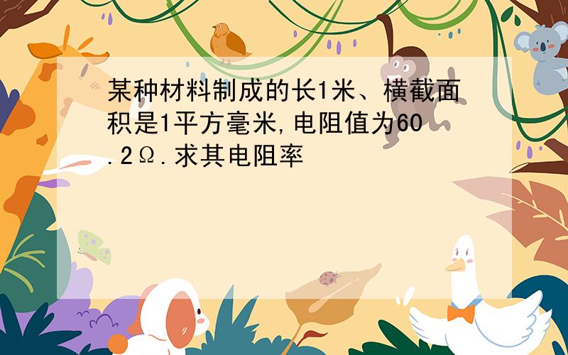 某种材料制成的长1米、横截面积是1平方毫米,电阻值为60.2Ω.求其电阻率