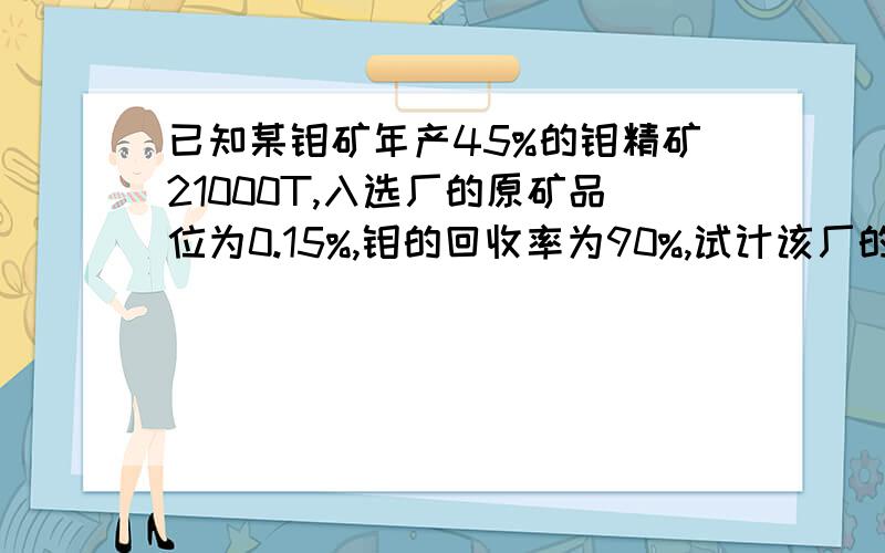 已知某钼矿年产45%的钼精矿21000T,入选厂的原矿品位为0.15%,钼的回收率为90%,试计该厂的尾矿量?