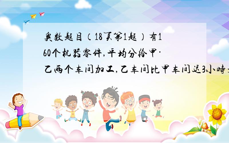 奥数题目（18页第1题）有160个机器零件,平均分给甲·乙两个车间加工,乙车间比甲车间迟3小时开工,所以比甲车间晚20分钟完成.已知甲车间加工一个零件和乙车间加工3个零件的时间相同,甲·乙