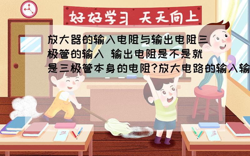 放大器的输入电阻与输出电阻三极管的输入 输出电阻是不是就是三极管本身的电阻?放大电路的输入输出电阻是指输入 与输出端的电阻吧!它们的等效电阻是不是并联电阻的算法?为什么说输