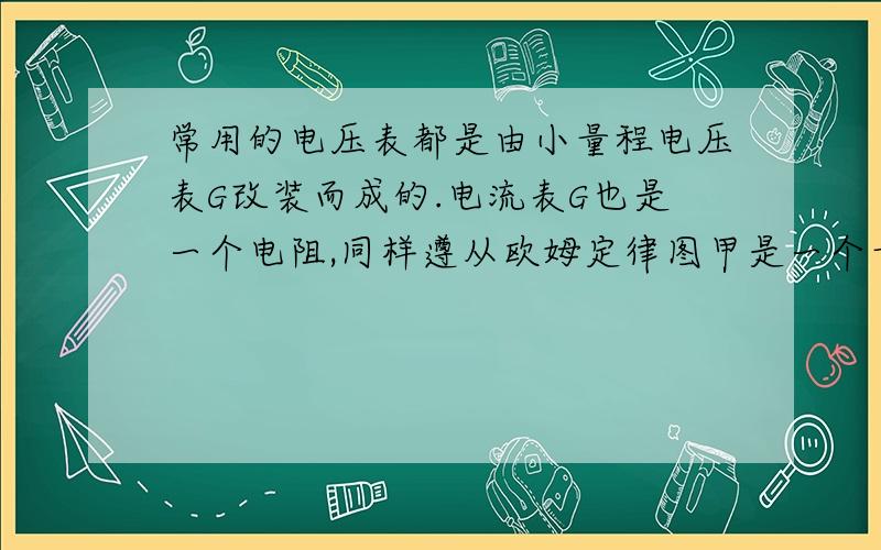 常用的电压表都是由小量程电压表G改装而成的.电流表G也是一个电阻,同样遵从欧姆定律图甲是一个量程为0~3mA的电流表G,当有电流通过时,电流可以从刻度盘上读出,这时G的两个接线柱之间具