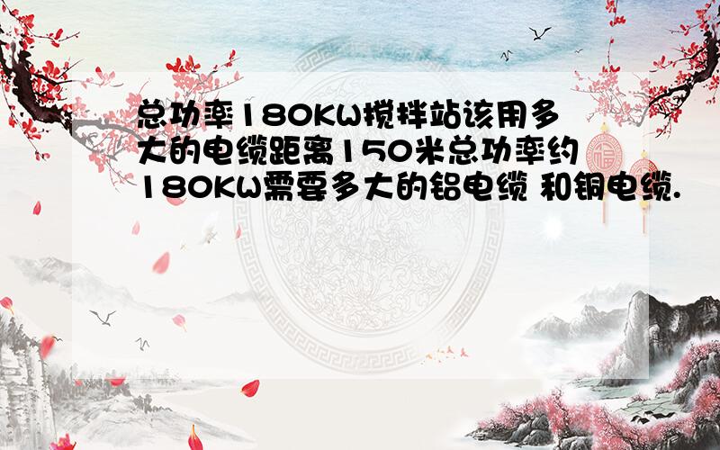 总功率180KW搅拌站该用多大的电缆距离150米总功率约180KW需要多大的铝电缆 和铜电缆.