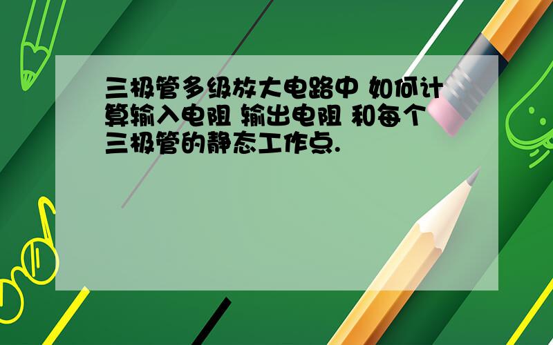 三极管多级放大电路中 如何计算输入电阻 输出电阻 和每个三极管的静态工作点.