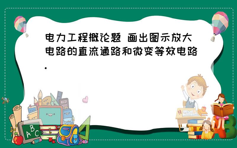 电力工程概论题 画出图示放大电路的直流通路和微变等效电路.