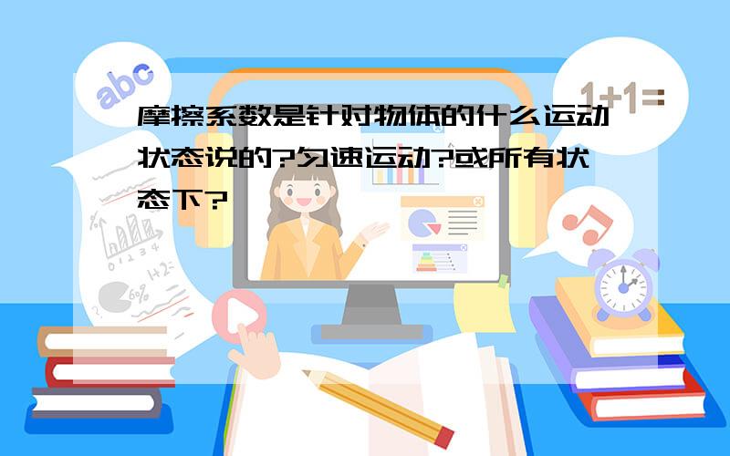 摩擦系数是针对物体的什么运动状态说的?匀速运动?或所有状态下?