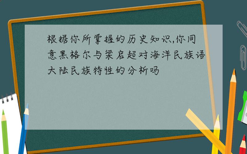 根据你所掌握的历史知识,你同意黑格尔与梁启超对海洋民族语大陆民族特性的分析吗