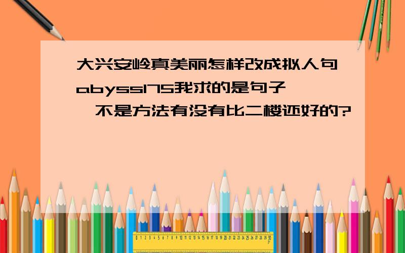 大兴安岭真美丽怎样改成拟人句abyss175我求的是句子,不是方法有没有比二楼还好的?