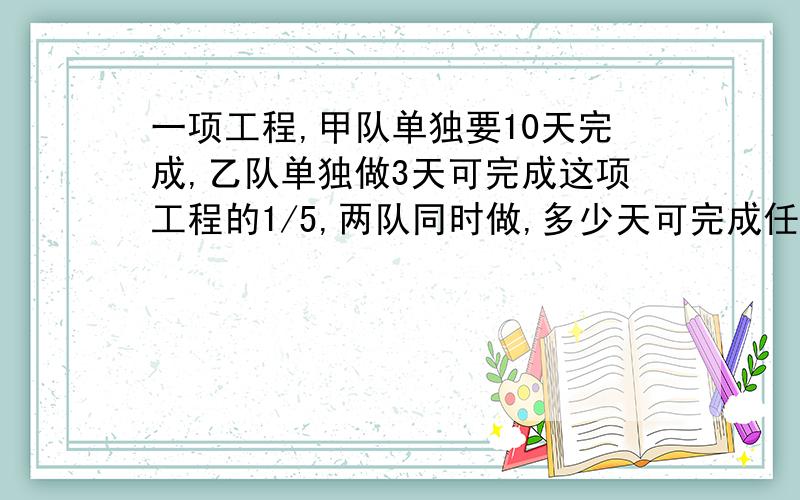 一项工程,甲队单独要10天完成,乙队单独做3天可完成这项工程的1/5,两队同时做,多少天可完成任务?