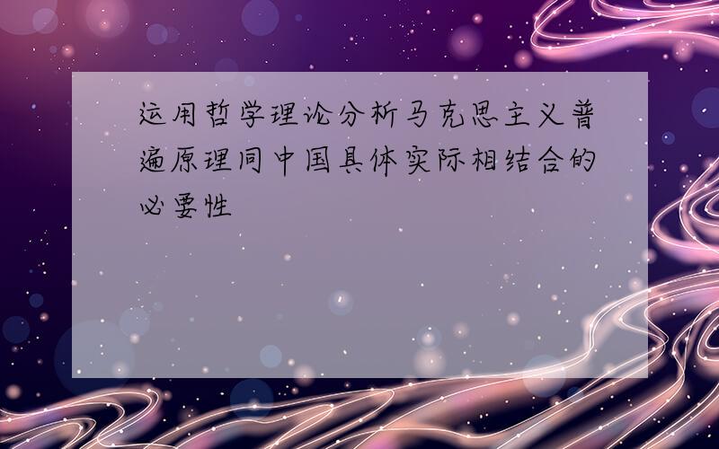 运用哲学理论分析马克思主义普遍原理同中国具体实际相结合的必要性