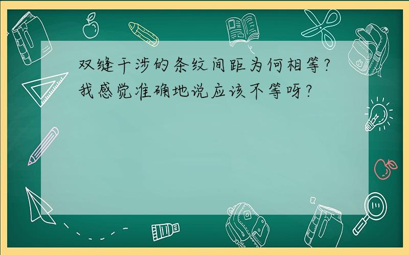 双缝干涉的条纹间距为何相等?我感觉准确地说应该不等呀？